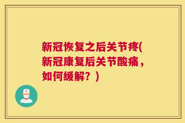 新冠恢复之后关节疼(新冠康复后关节酸痛,如何缓解?)