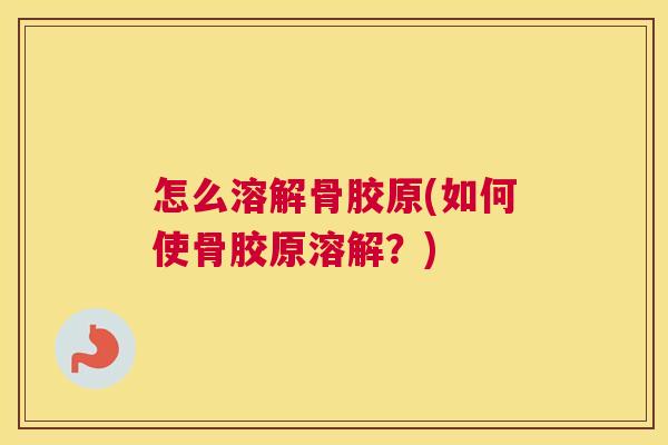 怎么溶解骨胶原(如何使骨胶原溶解?)