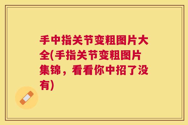 手中指关节变粗图片大全(手指关节变粗图片集锦,看看你中招了没有)