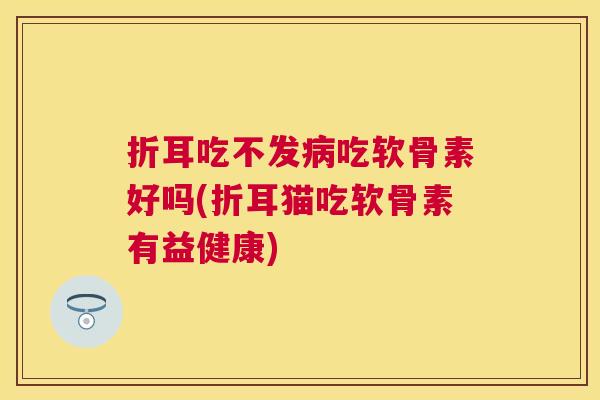 折耳吃不发病吃软骨素好吗(折耳猫吃软骨素有益健康)