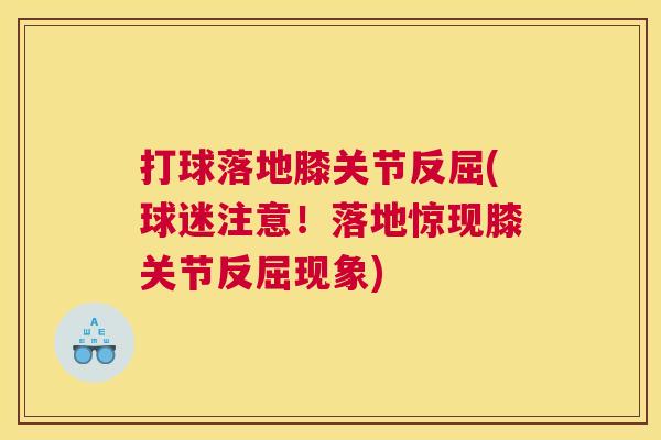打球落地膝关节反屈(球迷注意!落地惊现膝关节反屈现象) 打球落地膝关节反屈(球迷注意!落地惊现膝关节反屈现象)