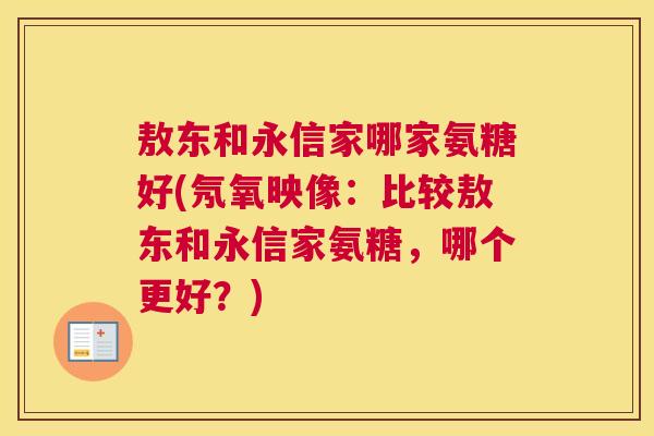 敖东和永信家哪家氨糖好(氖氧映像:比较敖东和永信家氨糖,哪个更好?) 敖东和永信家哪家氨糖好(氖氧映像:比较敖东和永信家氨糖,哪个更好?)