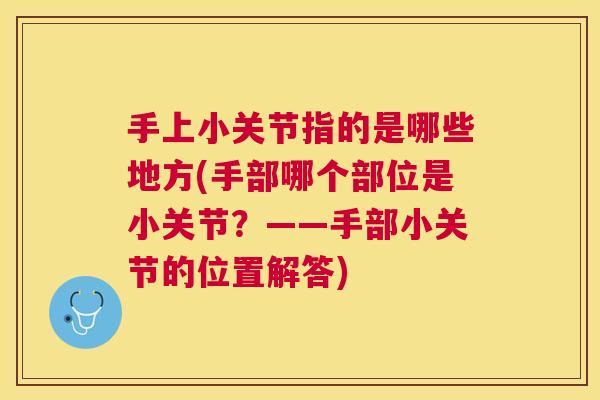 手上小关节指的是哪些地方(手部哪个部位是小关节?——手部小关节的位置解答)