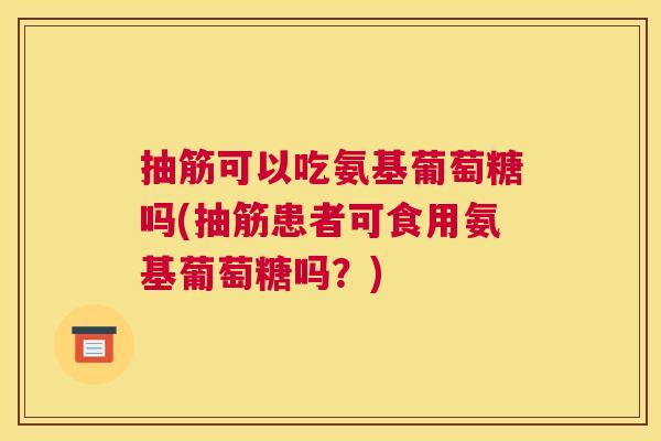抽筋可以吃氨基葡萄糖吗(抽筋患者可食用氨基葡萄糖吗？)