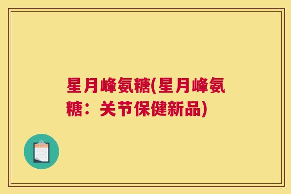 星月峰氨糖(星月峰氨糖：关节保健新品)