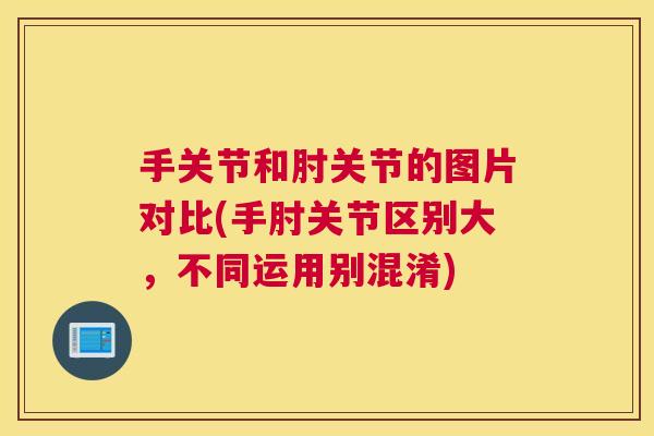 手关节和肘关节的图片对比(手肘关节区别大，不同运用别混淆)