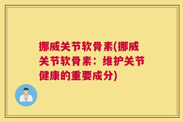 挪威关节软骨素(挪威关节软骨素：维护关节健康的重要成分)