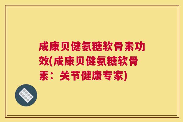 成康贝健氨糖软骨素功效(成康贝健氨糖软骨素:关节健康专家)
