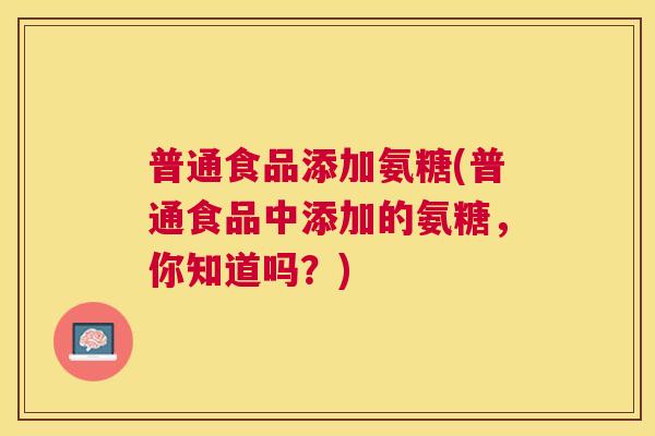普通食品添加氨糖(普通食品中添加的氨糖，你知道吗？)