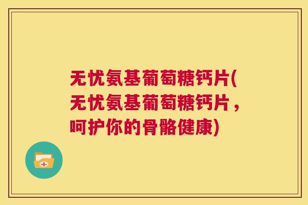 无忧氨基葡萄糖钙片(无忧氨基葡萄糖钙片，呵护你的骨骼健康)