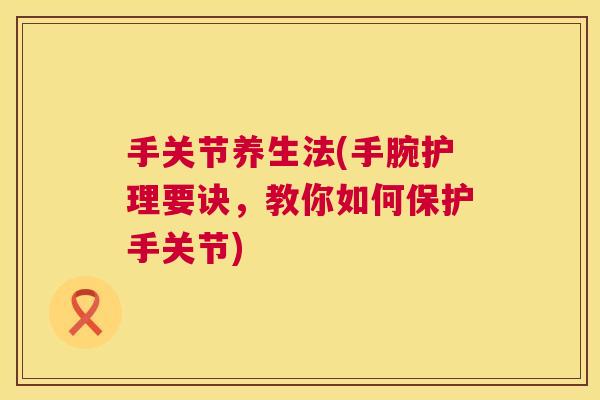 手关节养生法(手腕护理要诀，教你如何保护手关节)