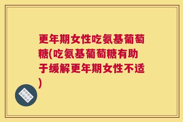 更年期女性吃氨基葡萄糖(吃氨基葡萄糖有助于缓解更年期女性不适)