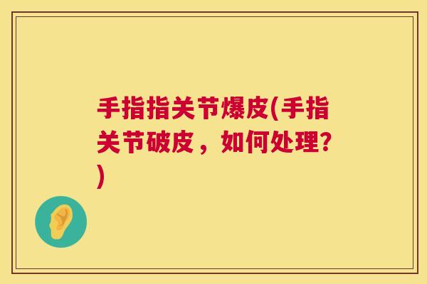 手指指关节爆皮(手指关节破皮，如何处理？)
