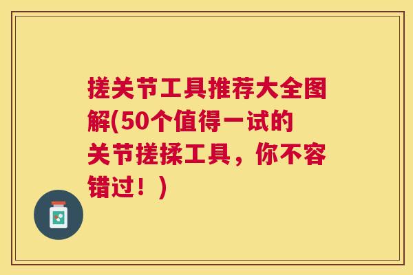搓关节工具推荐大全图解(50个值得一试的关节搓揉工具,你不容错过!)