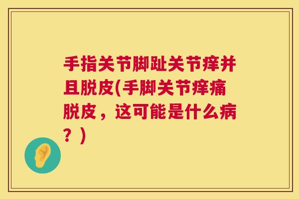 手指关节脚趾关节痒并且脱皮(手脚关节痒痛脱皮,这可能是什么病?)