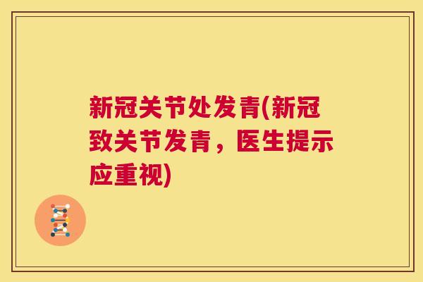 新冠关节处发青(新冠致关节发青,医生提示应重视)
