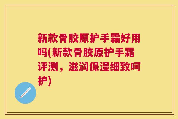 新款骨胶原护手霜好用吗(新款骨胶原护手霜评测，滋润保湿细致呵护)