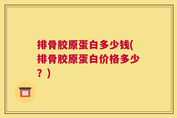 排骨胶原蛋白多少钱(排骨胶原蛋白价格多少?)