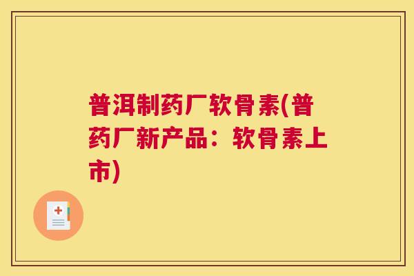 普洱制药厂软骨素(普药厂新产品:软骨素上市)