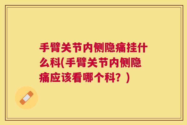 手臂关节内侧隐痛挂什么科(手臂关节内侧隐痛应该看哪个科?)