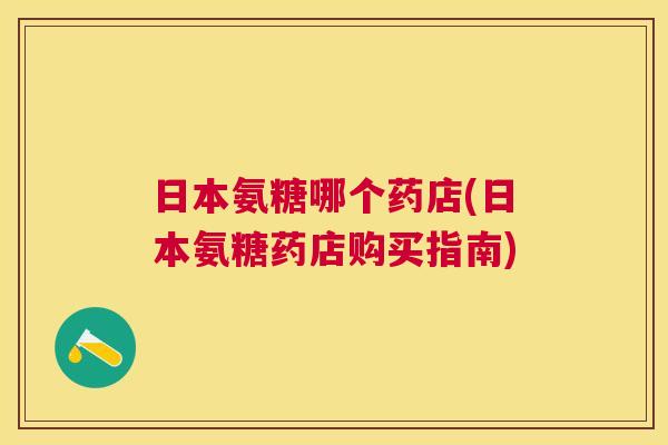 日本氨糖哪个药店(日本氨糖药店购买指南)
