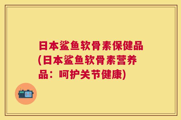日本鲨鱼软骨素保健品(日本鲨鱼软骨素营养品：呵护关节健康)