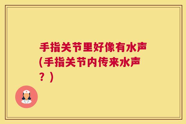 手指关节里好像有水声(手指关节内传来水声？)