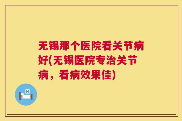 无锡那个医院看关节好(无锡医院专关节，看效果佳)