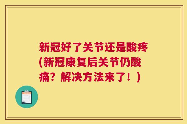 新冠好了关节还是酸疼(新冠康复后关节仍酸痛?解决方法来了!) 新冠好了关节还是酸疼(新冠康复后关节仍酸痛?解决方法来了!)