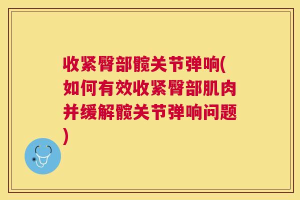 收紧臀部髋关节弹响(如何有效收紧臀部肌肉并缓解髋关节弹响问题)