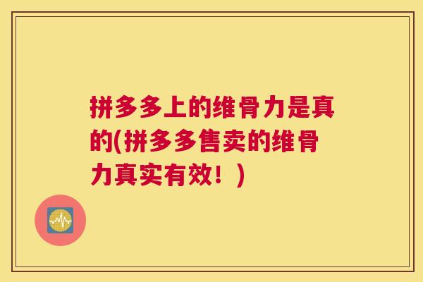 拼多多上的维骨力是真的(拼多多售卖的维骨力真实有效!)