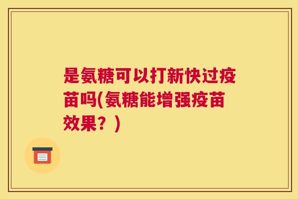 是氨糖可以打新快过疫苗吗(氨糖能增强疫苗效果？)