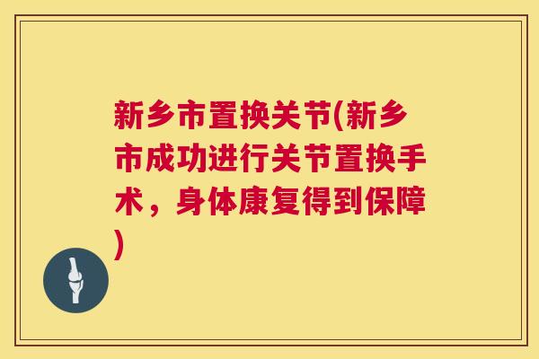 新乡市置换关节(新乡市成功进行关节置换手术,身体康复得到保障) 新乡市置换关节(新乡市成功进行关节置换手术,身体康复得到保障)