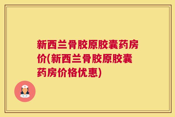 新西兰骨胶原胶囊药房价(新西兰骨胶原胶囊药房价格优惠) 新西兰骨胶原胶囊药房价(新西兰骨胶原胶囊药房价格优惠)