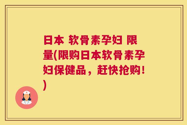 日本 软骨素孕妇 限量(限购日本软骨素孕妇保健品，赶快抢购！)
