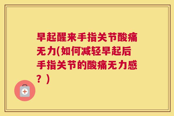 早起醒来手指关节酸痛无力(如何减轻早起后手指关节的酸痛无力感?) 早起醒来手指关节酸痛无力(如何减轻早起后手指关节的酸痛无力感?)