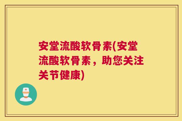 安堂流酸软骨素(安堂流酸软骨素，助您关注关节健康)