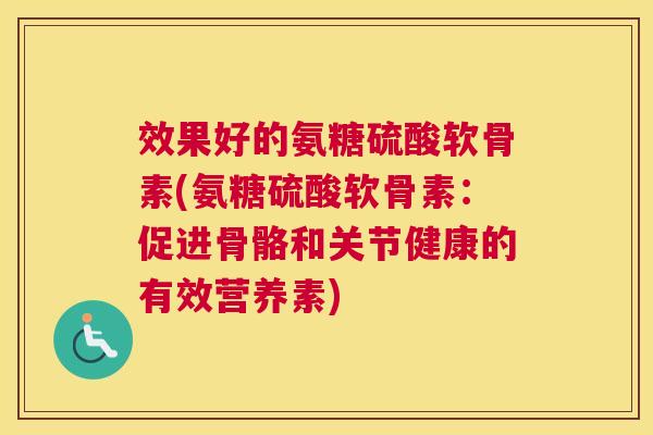 效果好的氨糖硫酸软骨素(氨糖硫酸软骨素:促进骨骼和关节健康的有效营养素)