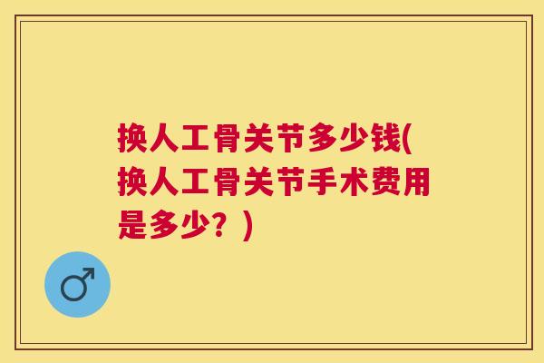 换人工骨关节多少钱(换人工骨关节手术费用是多少？)