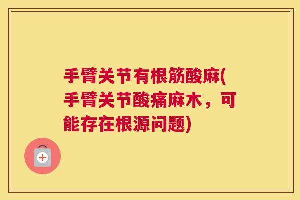 手臂关节有根筋酸麻(手臂关节酸痛麻木,可能存在根源问题)