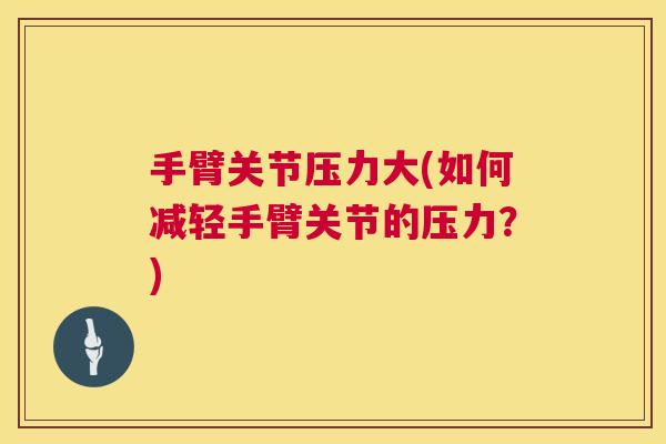 手臂关节压力大(如何减轻手臂关节的压力?)