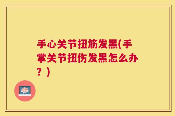 手心关节扭筋发黑(手掌关节扭伤发黑怎么办？)