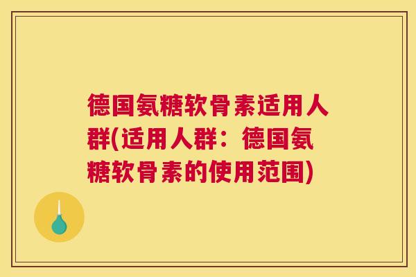 德国氨糖软骨素适用人群(适用人群:德国氨糖软骨素的使用范围) 德国氨糖软骨素适用人群(适用人群:德国氨糖软骨素的使用范围)