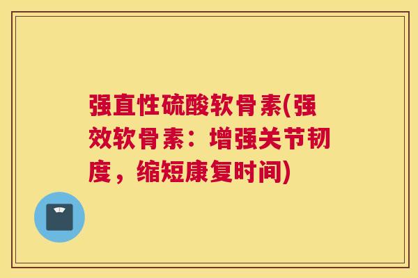 强直性硫酸软骨素(强效软骨素:增强关节韧度,缩短康复时间)