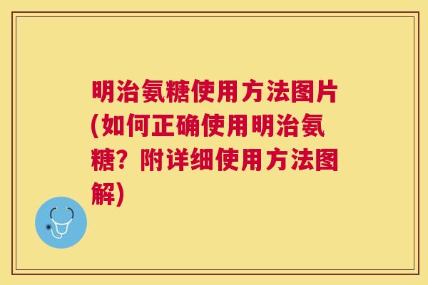 明治氨糖使用方法图片(如何正确使用明治氨糖？附详细使用方法图解)