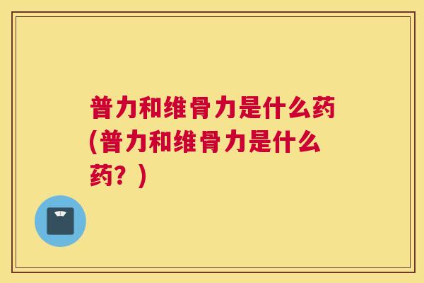 普力和维骨力是什么药(普力和维骨力是什么药？)