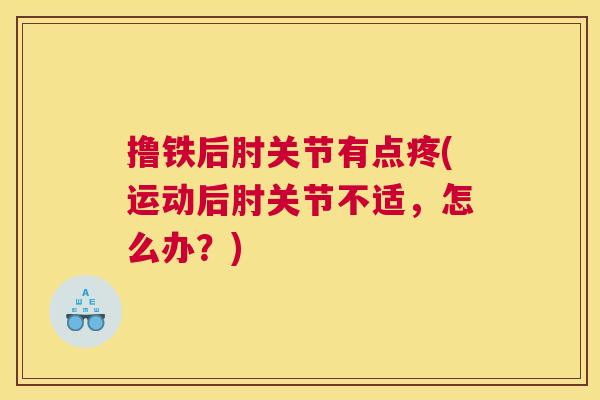 撸铁后肘关节有点疼(运动后肘关节不适,怎么办?)