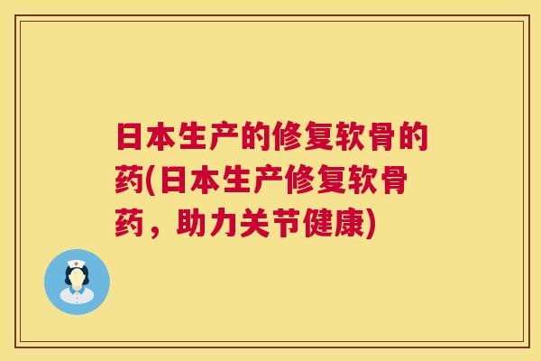 日本生产的修复软骨的药(日本生产修复软骨药,助力关节健康)