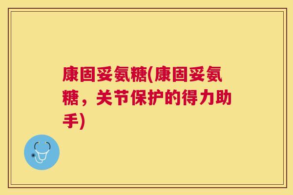 康固妥氨糖(康固妥氨糖，关节保护的得力助手)