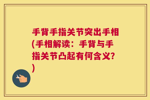 手背手指关节突出手相(手相解读：手背与手指关节凸起有何含义？)